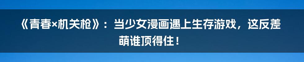《青春×机关枪》：当少女漫画遇上生存游戏，这反差萌谁顶得住！