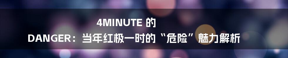 4MINUTE 的 DANGER：当年红极一时的“危险”魅力解析