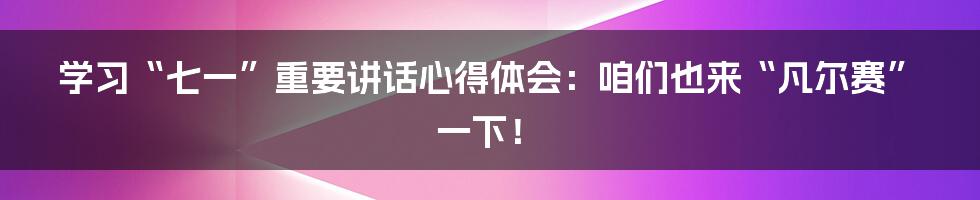 学习“七一”重要讲话心得体会：咱们也来“凡尔赛”一下！
