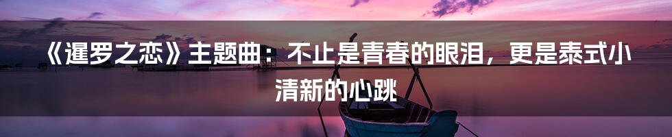《暹罗之恋》主题曲：不止是青春的眼泪，更是泰式小清新的心跳