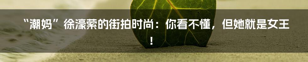 “潮妈”徐濠萦的街拍时尚：你看不懂，但她就是女王！