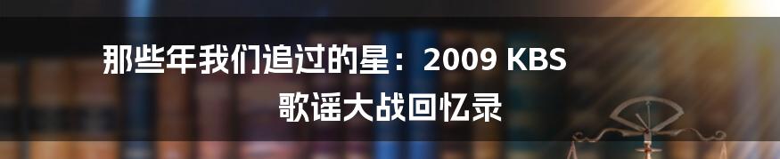 那些年我们追过的星：2009 KBS 歌谣大战回忆录