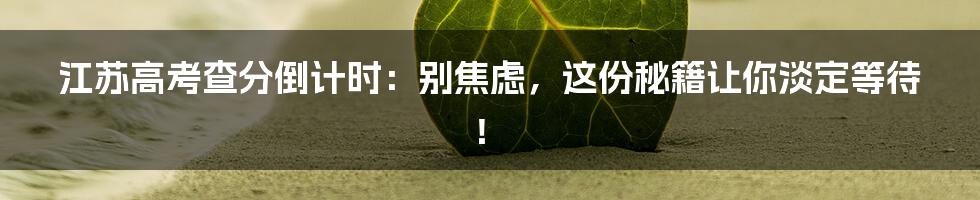 江苏高考查分倒计时：别焦虑，这份秘籍让你淡定等待！