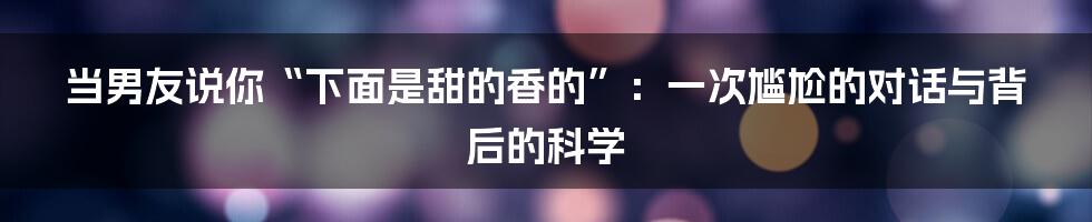 当男友说你“下面是甜的香的”：一次尴尬的对话与背后的科学