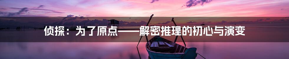 侦探：为了原点——解密推理的初心与演变