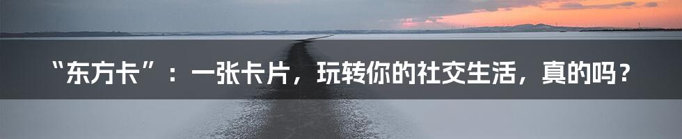 “东方卡”：一张卡片，玩转你的社交生活，真的吗？