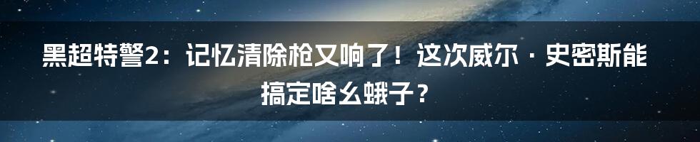 黑超特警2：记忆清除枪又响了！这次威尔·史密斯能搞定啥幺蛾子？