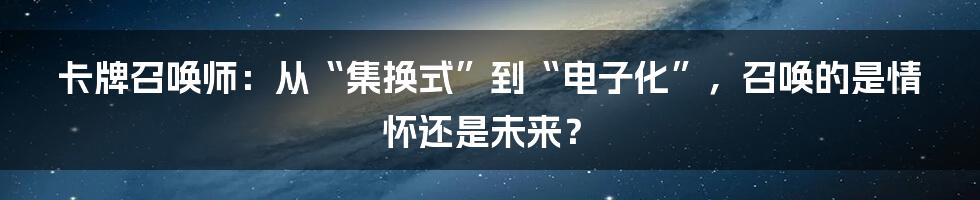 卡牌召唤师：从“集换式”到“电子化”，召唤的是情怀还是未来？