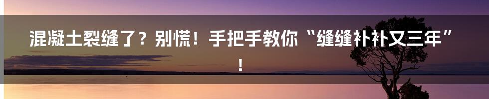 混凝土裂缝了？别慌！手把手教你“缝缝补补又三年”！