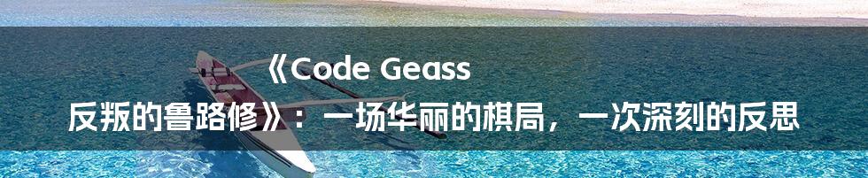 《Code Geass 反叛的鲁路修》：一场华丽的棋局，一次深刻的反思