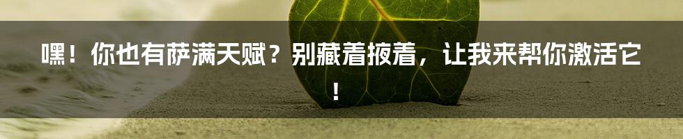 嘿！你也有萨满天赋？别藏着掖着，让我来帮你激活它！