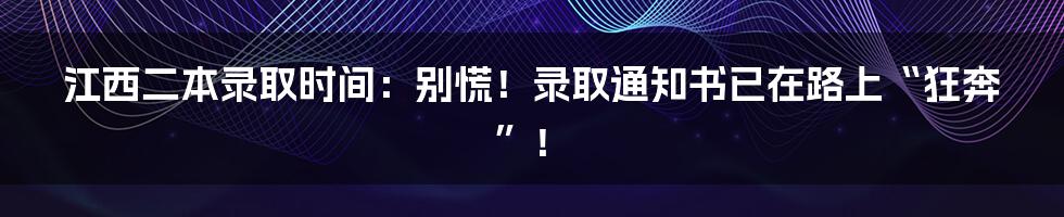 江西二本录取时间：别慌！录取通知书已在路上“狂奔”！