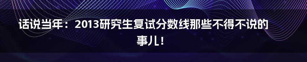 话说当年：2013研究生复试分数线那些不得不说的事儿！