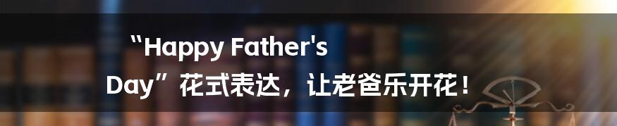 “Happy Father's Day”花式表达，让老爸乐开花！