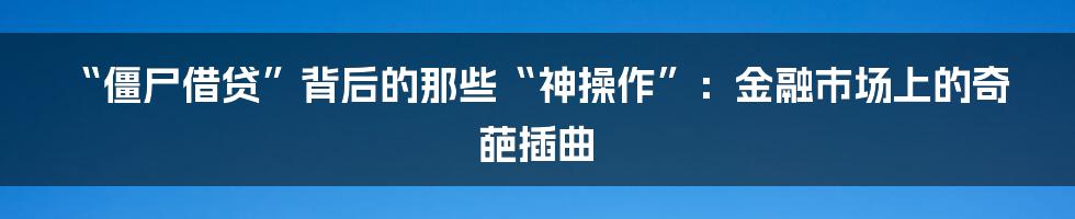 “僵尸借贷”背后的那些“神操作”：金融市场上的奇葩插曲
