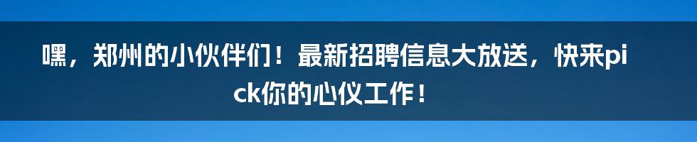 嘿，郑州的小伙伴们！最新招聘信息大放送，快来pick你的心仪工作！