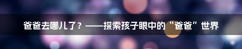 爸爸去哪儿了？——探索孩子眼中的“爸爸”世界