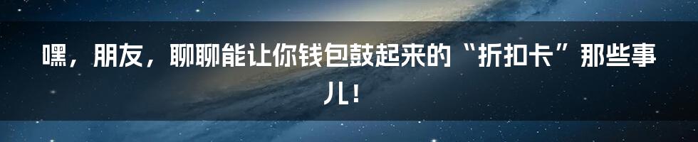 嘿，朋友，聊聊能让你钱包鼓起来的“折扣卡”那些事儿！