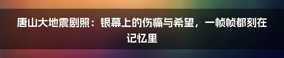 唐山大地震剧照：银幕上的伤痛与希望，一帧帧都刻在记忆里