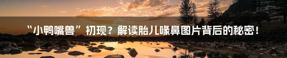 “小鸭嘴兽”初现？解读胎儿喙鼻图片背后的秘密！