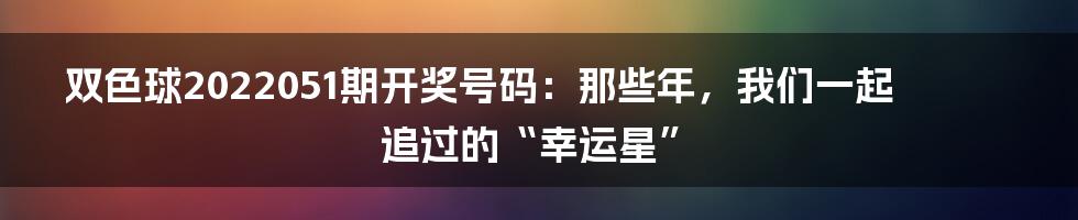 双色球2022051期开奖号码：那些年，我们一起追过的“幸运星”