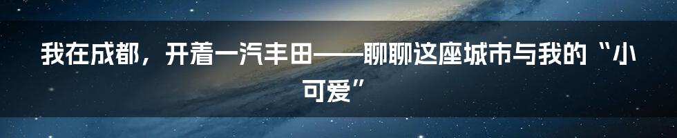 我在成都，开着一汽丰田——聊聊这座城市与我的“小可爱”