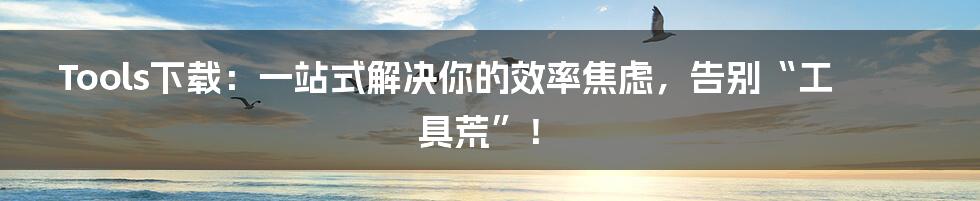Tools下载：一站式解决你的效率焦虑，告别“工具荒”！