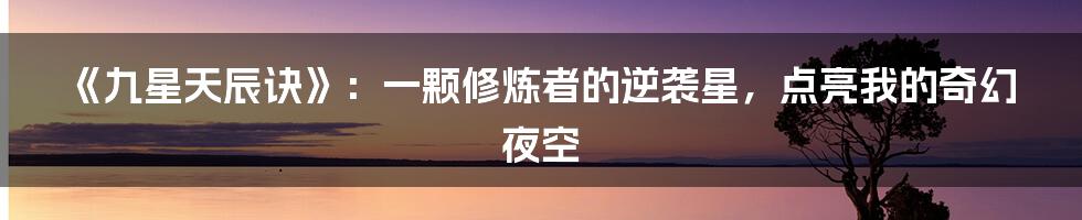《九星天辰诀》：一颗修炼者的逆袭星，点亮我的奇幻夜空
