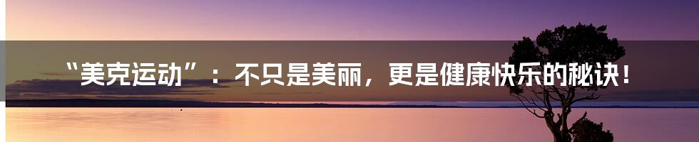 “美克运动”：不只是美丽，更是健康快乐的秘诀！