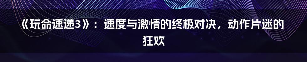 《玩命速递3》：速度与激情的终极对决，动作片迷的狂欢