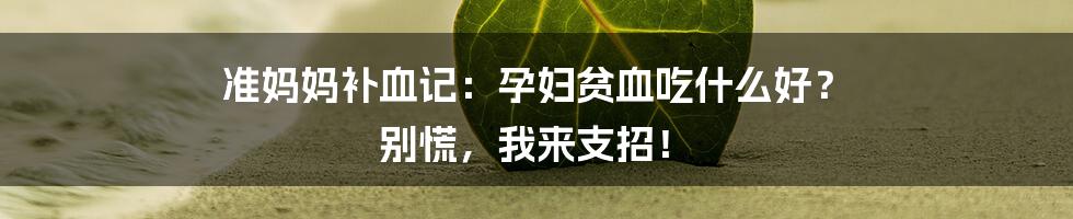 准妈妈补血记：孕妇贫血吃什么好？ 别慌，我来支招！