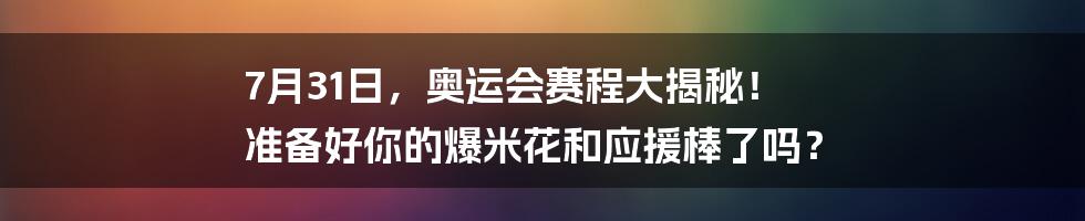 7月31日，奥运会赛程大揭秘！ 准备好你的爆米花和应援棒了吗？