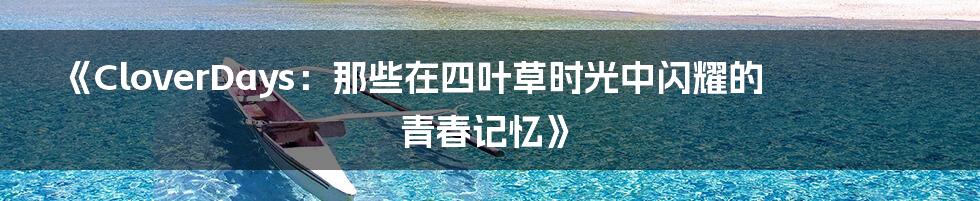 《CloverDays：那些在四叶草时光中闪耀的青春记忆》