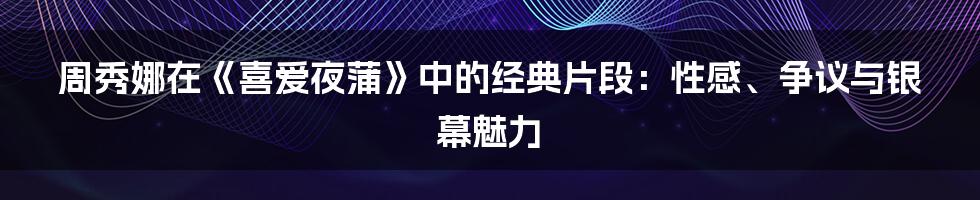周秀娜在《喜爱夜蒲》中的经典片段：性感、争议与银幕魅力