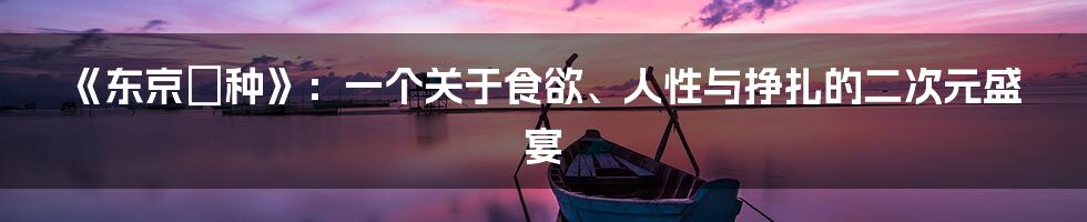 《东京喰种》：一个关于食欲、人性与挣扎的二次元盛宴