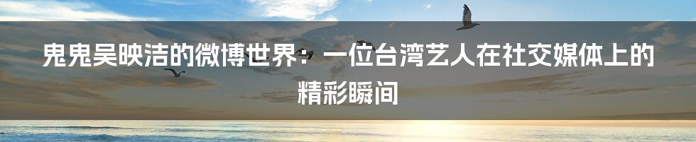 鬼鬼吴映洁的微博世界：一位台湾艺人在社交媒体上的精彩瞬间