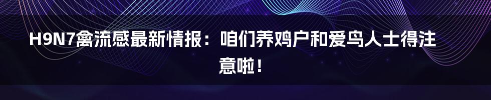 H9N7禽流感最新情报：咱们养鸡户和爱鸟人士得注意啦！
