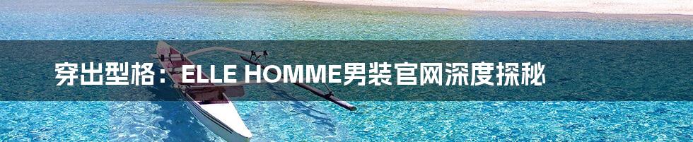 穿出型格：ELLE HOMME男装官网深度探秘