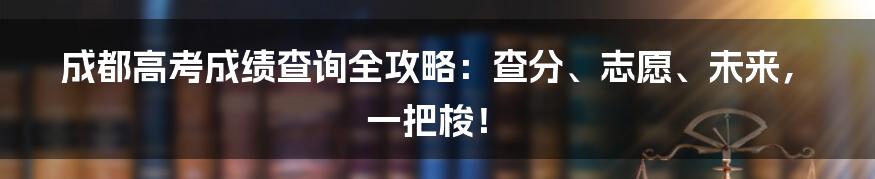 成都高考成绩查询全攻略：查分、志愿、未来，一把梭！