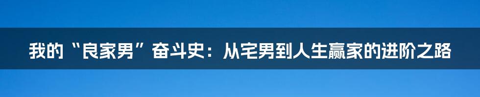 我的“良家男”奋斗史：从宅男到人生赢家的进阶之路