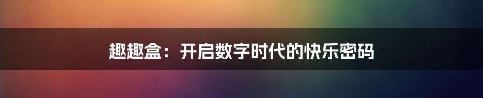 趣趣盒：开启数字时代的快乐密码