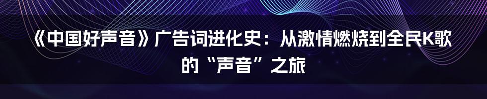 《中国好声音》广告词进化史：从激情燃烧到全民K歌的“声音”之旅