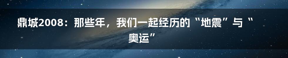 鼎城2008：那些年，我们一起经历的“地震”与“奥运”