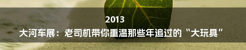 2013 大河车展：老司机带你重温那些年追过的“大玩具”