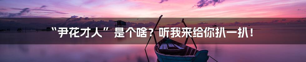 “尹花才人”是个啥？听我来给你扒一扒！