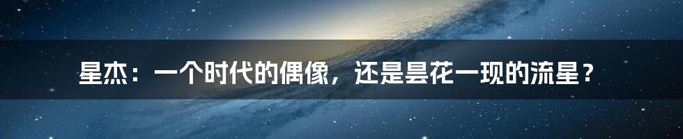 星杰：一个时代的偶像，还是昙花一现的流星？