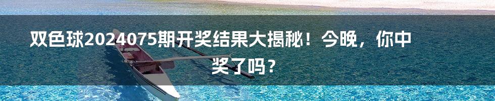 双色球2024075期开奖结果大揭秘！今晚，你中奖了吗？