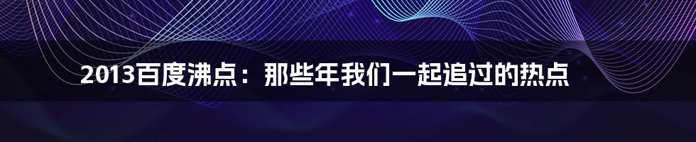 2013百度沸点：那些年我们一起追过的热点
