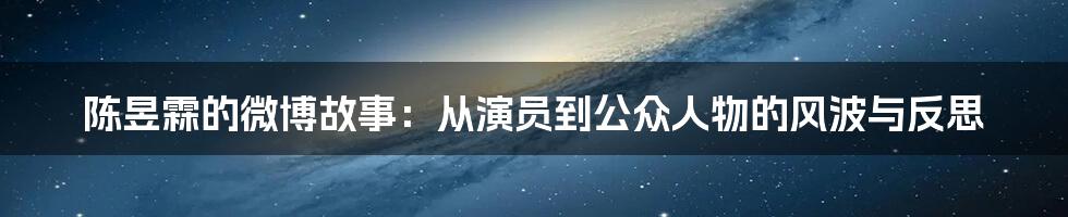 陈昱霖的微博故事：从演员到公众人物的风波与反思