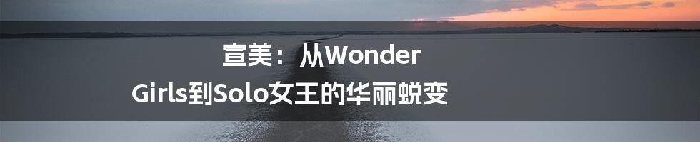 宣美：从Wonder Girls到Solo女王的华丽蜕变